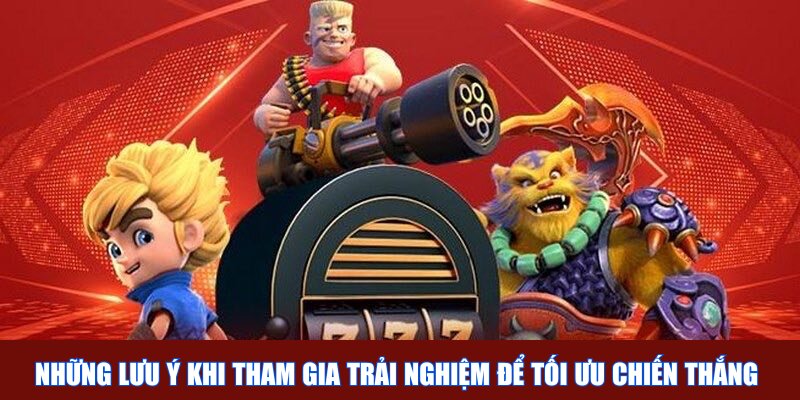 Những lưu ý khi tham gia trải nghiệm để tối ưu chiến thắng 